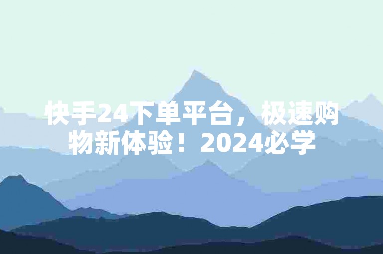 快手24下单平台，极速购物新体验！2024必学