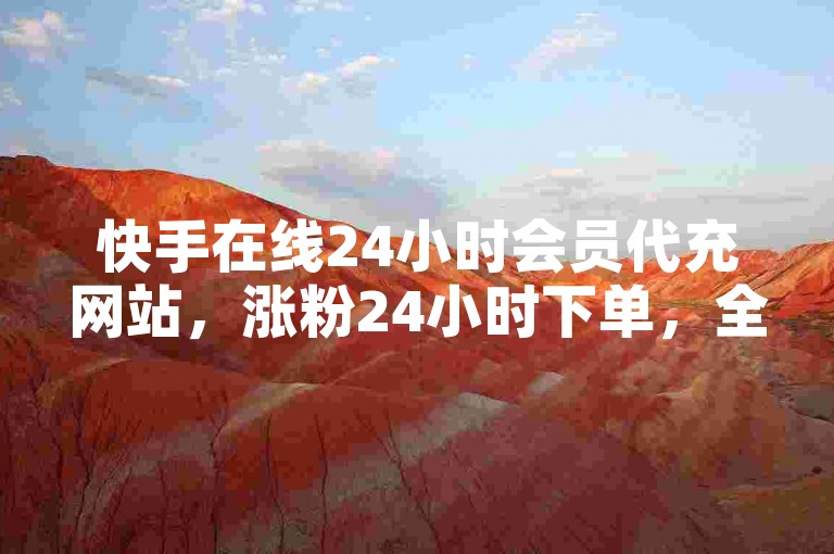 快手在线24小时会员代充网站，涨粉24小时下单，全网最低价，快来抢购吧！
