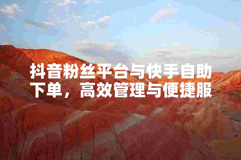 抖音粉丝平台与快手自助下单，高效管理与便捷服务