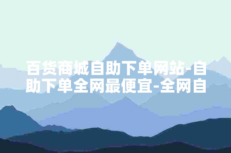 百货商城自助下单网站-自助下单全网最便宜-全网自助下单最便宜-网易云音乐业务自助下单平台