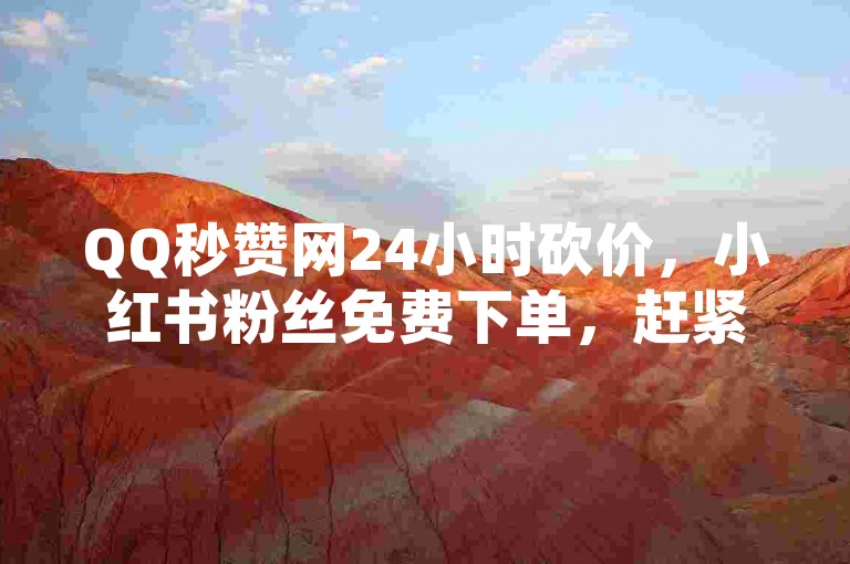 QQ秒赞网24小时砍价，小红书粉丝免费下单，赶紧下单！