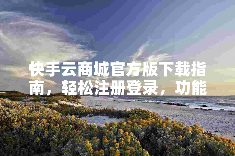快手云商城官方版下载指南，轻松注册登录，功能强大