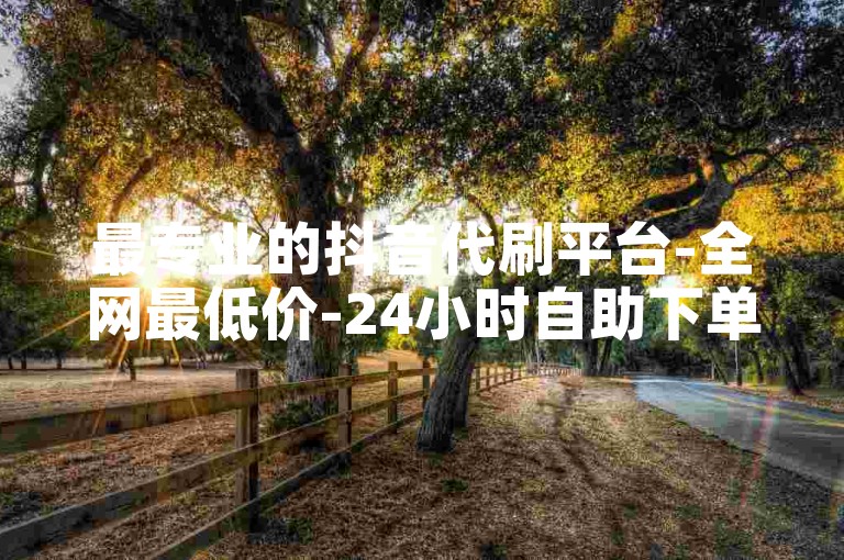 最专业的抖音代刷平台-全网最低价-24小时自助下单