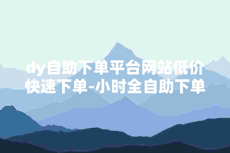 dy自助下单平台网站低价快速下单-小时全自助下单平台dy-