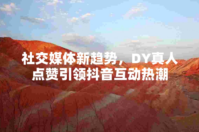 社交媒体新趋势，DY真人点赞引领抖音互动热潮