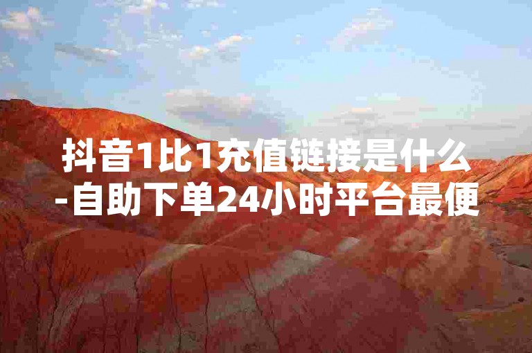 抖音1比1充值链接是什么-自助下单24小时平台最便宜-抖音播放量黑科技app-卡盟网站