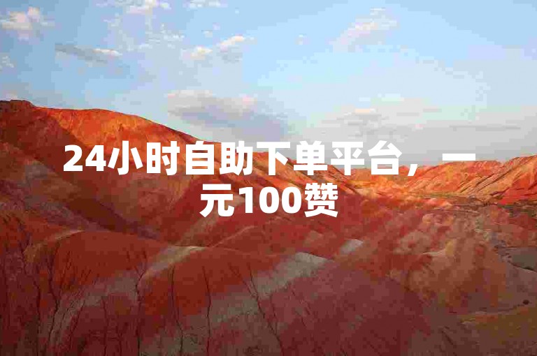 24小时自助下单平台，一元100赞