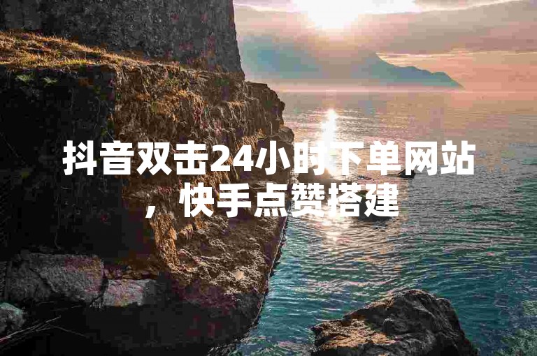 抖音双击24小时下单网站，快手点赞搭建