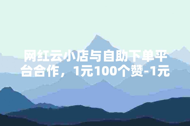 网红云小店与自助下单平台合作，1元100个赞-1元1000个赞自助下单平台，酷网络科技有限公司提供