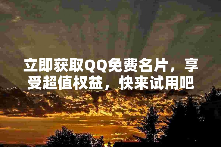 立即获取QQ免费名片，享受超值权益，快来试用吧！
