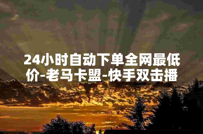 24小时自动下单全网最低价-老马卡盟-快手双击播放量网站自助下单-房地产装修