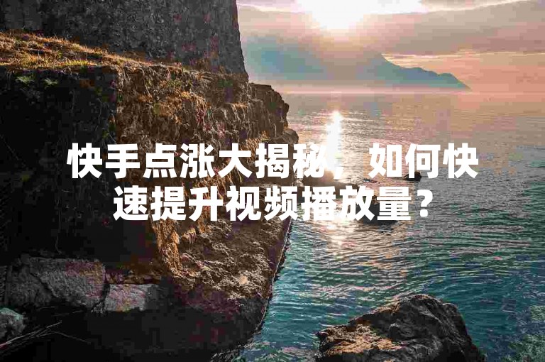 快手点涨大揭秘，如何快速提升视频播放量？