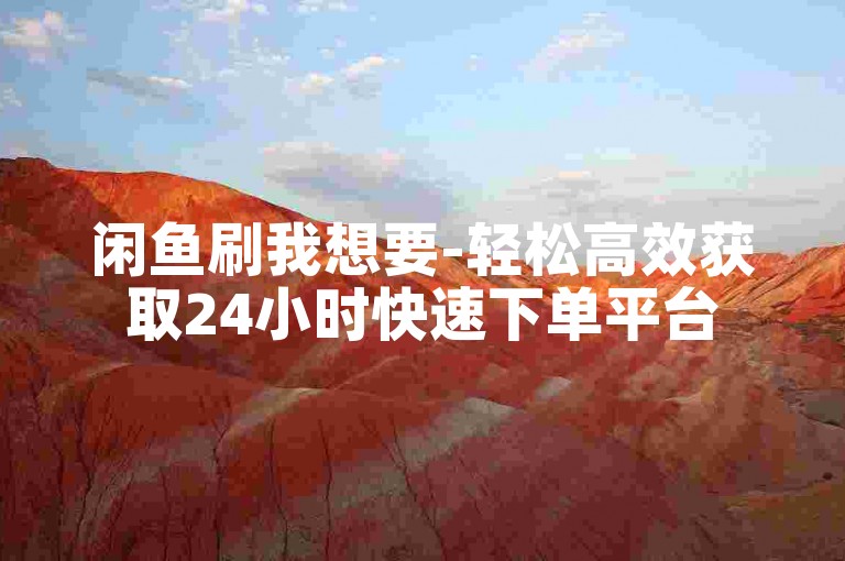 闲鱼刷我想要-轻松高效获取24小时快速下单平台