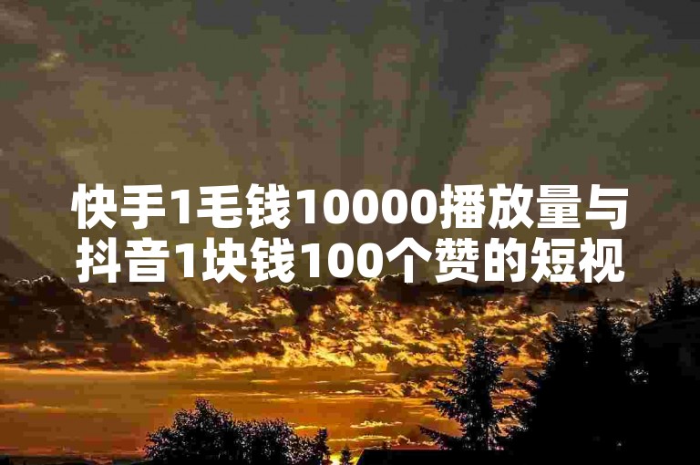 快手1毛钱10000播放量与抖音1块钱100个赞的短视频平台推荐