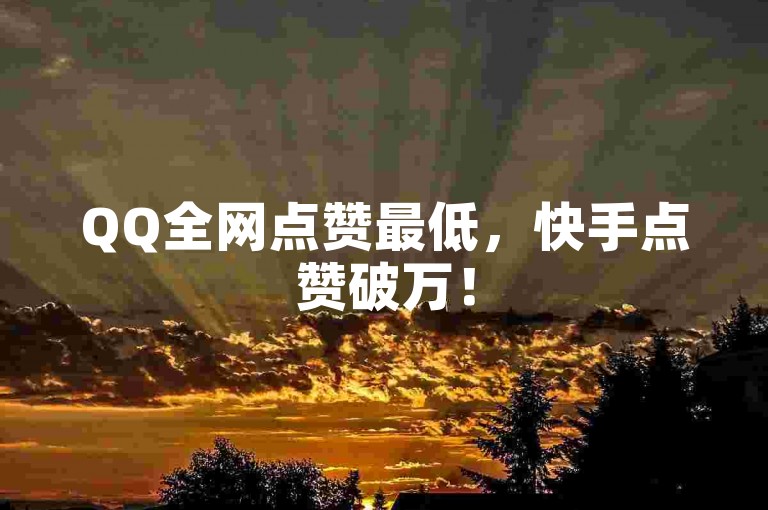 QQ全网点赞最低，快手点赞破万！