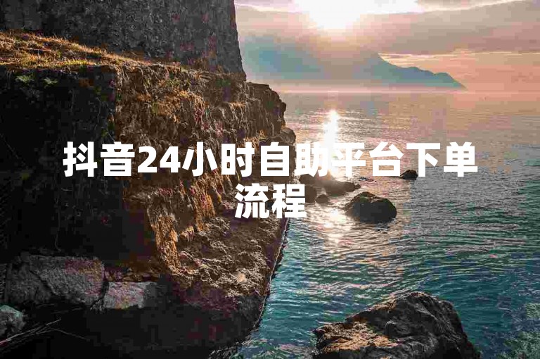 抖音24小时自助平台下单流程
