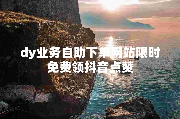 dy业务自助下单网站限时免费领抖音点赞