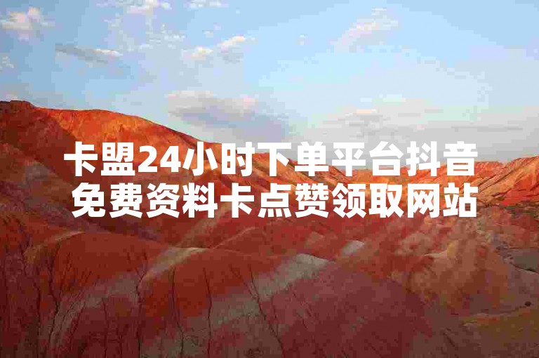 卡盟24小时下单平台抖音 免费资料卡点赞领取网站
