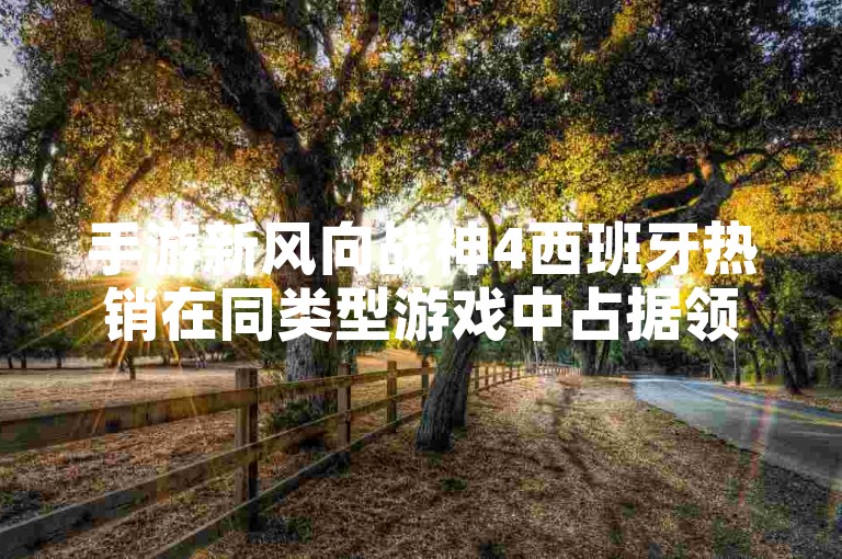 手游新风向战神4西班牙热销在同类型游戏中占据领先地位，玩家热议中深度探索，不容错过！