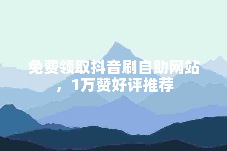 免费领取抖音刷自助网站，1万赞好评推荐