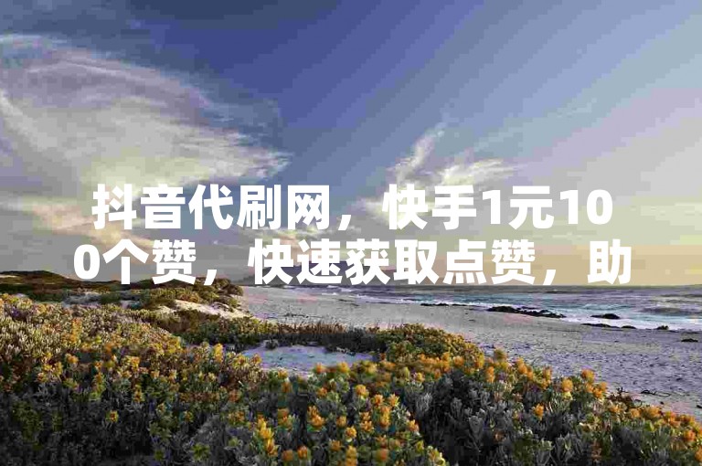 抖音代刷网，快手1元100个赞，快速获取点赞，助力短视频创作者