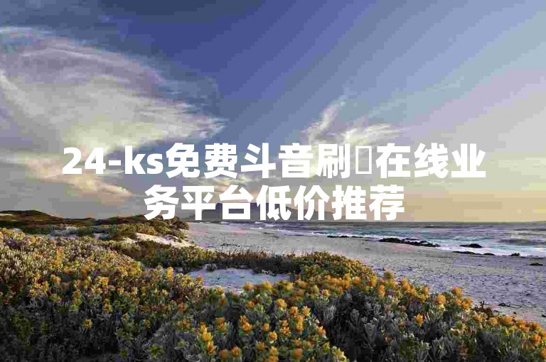 24-ks免费斗音刷讚在线业务平台低价推荐