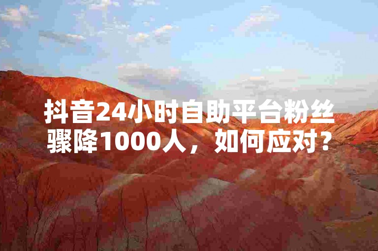 抖音24小时自助平台粉丝骤降1000人，如何应对？