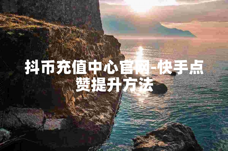抖币充值中心官网-快手点赞提升方法