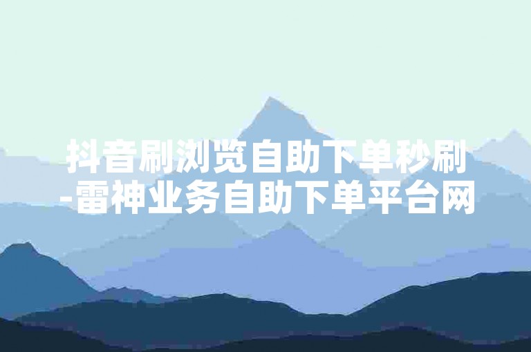 抖音刷浏览自助下单秒刷-雷神业务自助下单平台网站