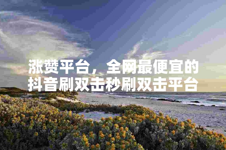 涨赞平台，全网最便宜的抖音刷双击秒刷双击平台