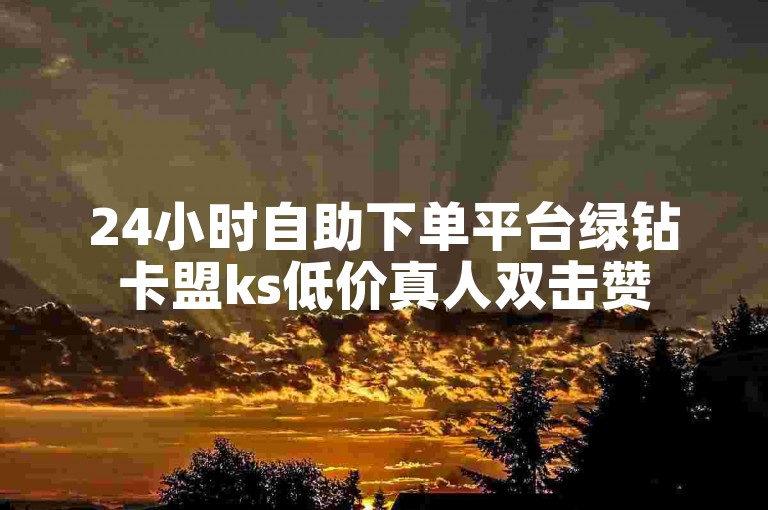 24小时自助下单平台绿钻卡盟ks低价真人双击赞