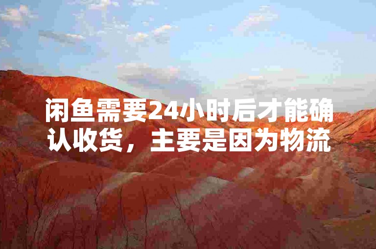 闲鱼需要24小时后才能确认收货，主要是因为物流配送需要一定的时间。物流通常需要几天到几周的时间，以确保商品能够安全、高效地送达买家手中。平台会根据订单的物流效率和配送情况，合理安排发货时间，确保买家能够及时收到商品。