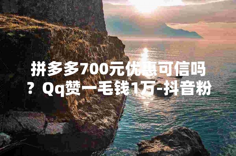 拼多多700元优惠可信吗？Qq赞一毛钱1万-抖音粉丝秒到账探索无界