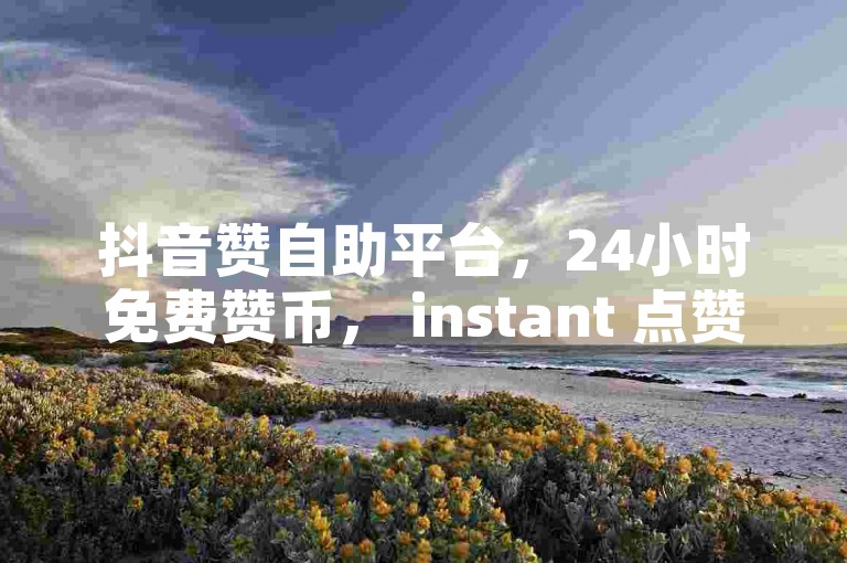 抖音赞自助平台，24小时免费赞币， instant 点赞服务