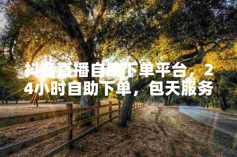 抖音直播自助下单平台，24小时自助下单，包天服务，轻松满足直播用户需求！