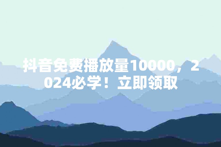 抖音免费播放量10000，2024必学！立即领取