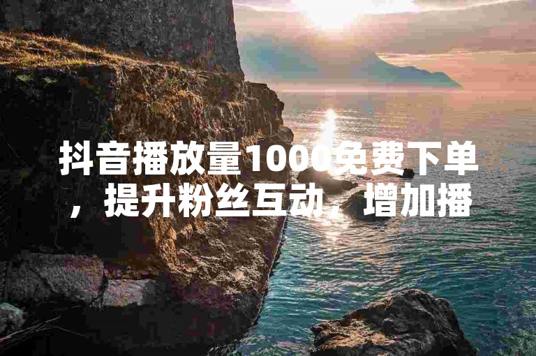 抖音播放量1000免费下单，提升粉丝互动，增加播放量和点赞数
