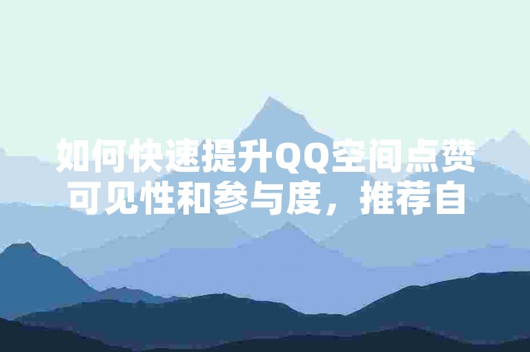 如何快速提升QQ空间点赞可见性和参与度，推荐自助平台指南