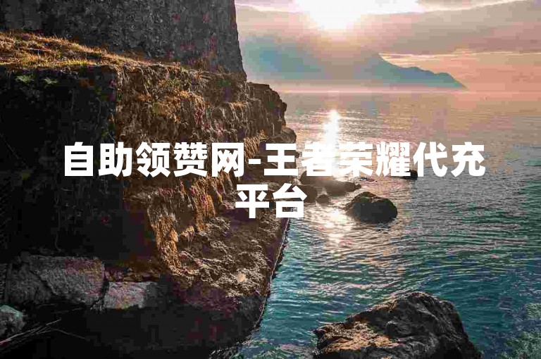 自助领赞网-王者荣耀代充平台