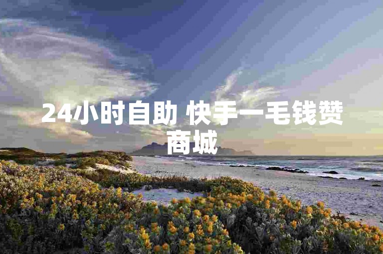 24小时自助 快手一毛钱赞商城