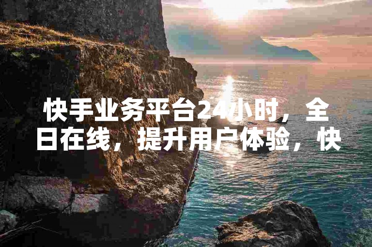 快手业务平台24小时，全日在线，提升用户体验，快来体验吧！