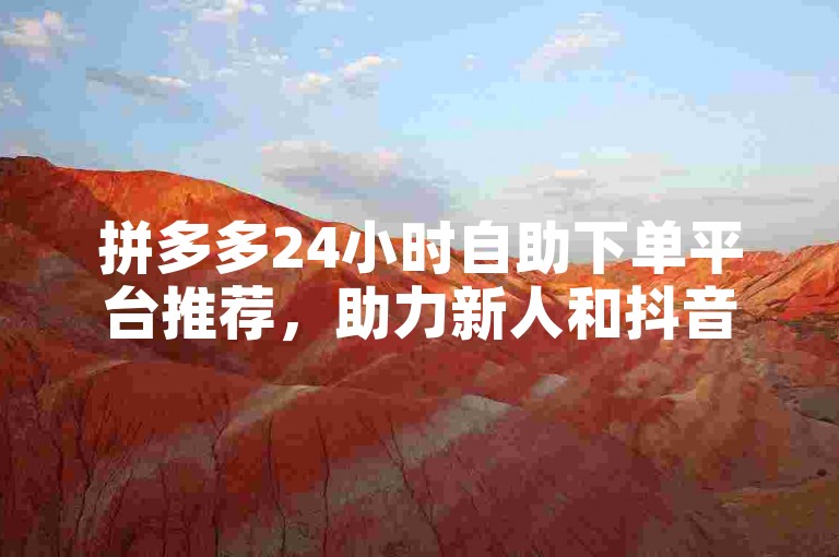拼多多24小时自助下单平台推荐，助力新人和抖音用户，免费优惠，轻松上手