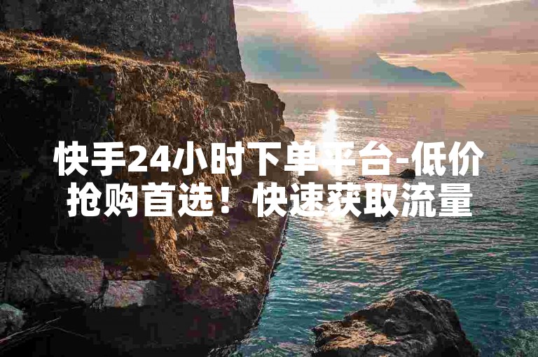 快手24小时下单平台-低价抢购首选！快速获取流量！
