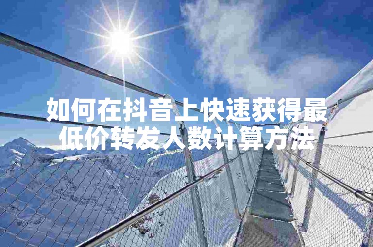 如何在抖音上快速获得最低价转发人数计算方法