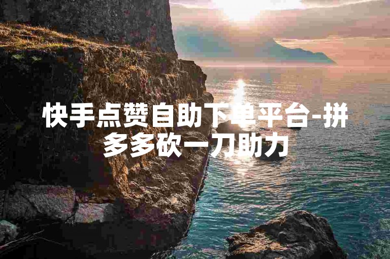 快手点赞自助下单平台-拼多多砍一刀助力