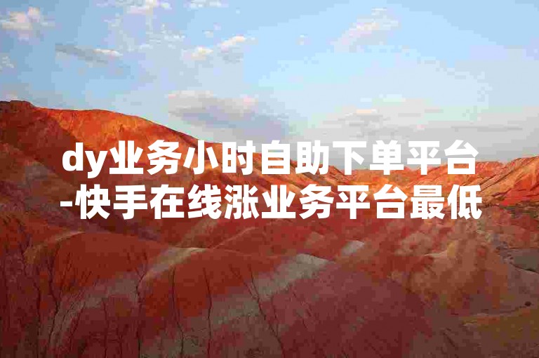 dy业务小时自助下单平台-快手在线涨业务平台最低价