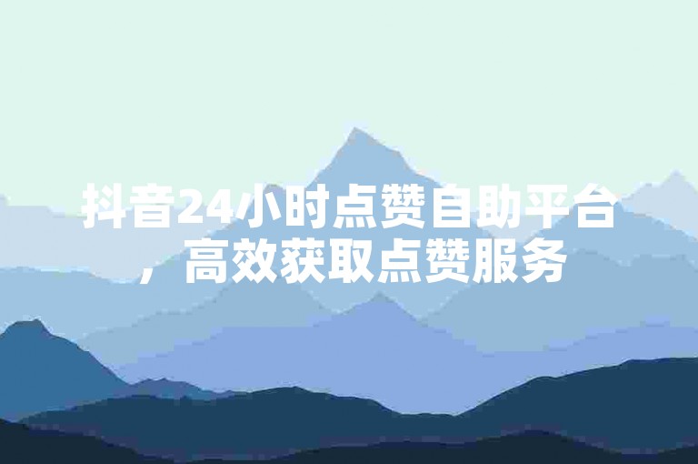抖音24小时点赞自助平台，高效获取点赞服务