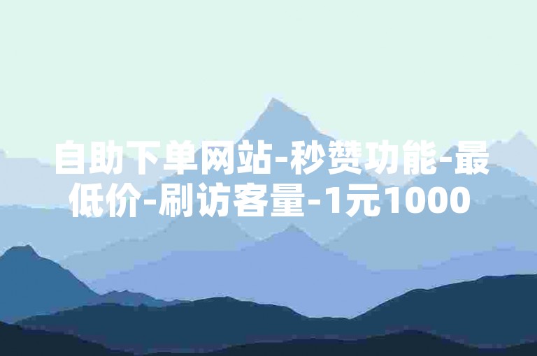 自助下单网站-秒赞功能-最低价-刷访客量-1元1000赞自助下单网站-ks业务自助下单软件-QQ空间