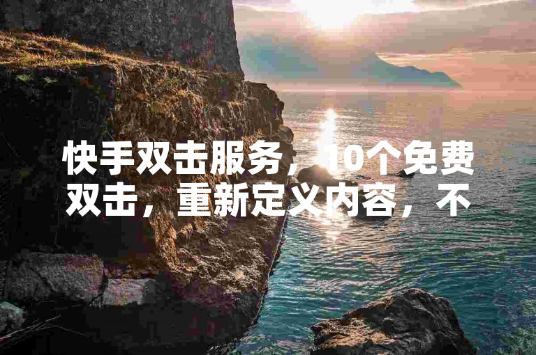 快手双击服务，10个免费双击，重新定义内容，不容错过！