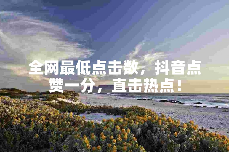 全网最低点击数，抖音点赞一分，直击热点！